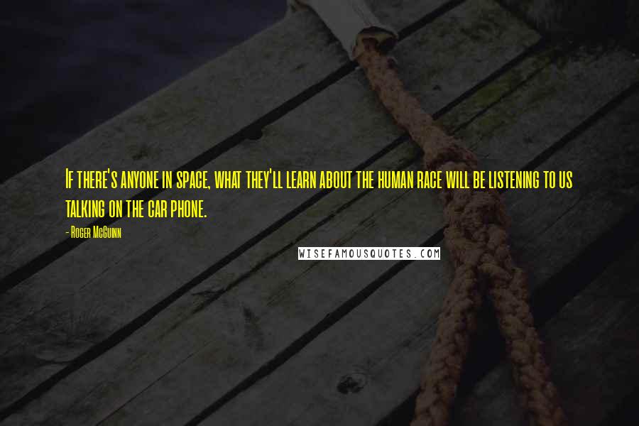 Roger McGuinn Quotes: If there's anyone in space, what they'll learn about the human race will be listening to us talking on the car phone.