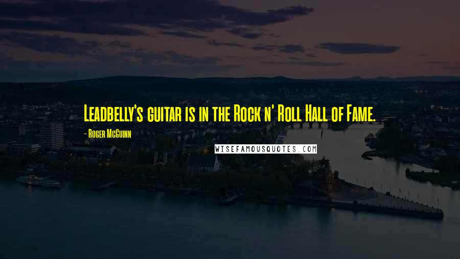 Roger McGuinn Quotes: Leadbelly's guitar is in the Rock n' Roll Hall of Fame.