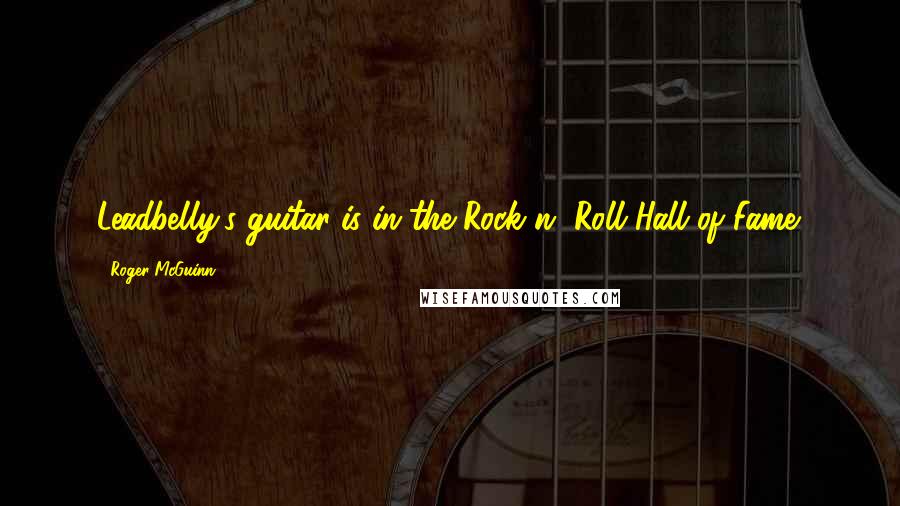 Roger McGuinn Quotes: Leadbelly's guitar is in the Rock n' Roll Hall of Fame.