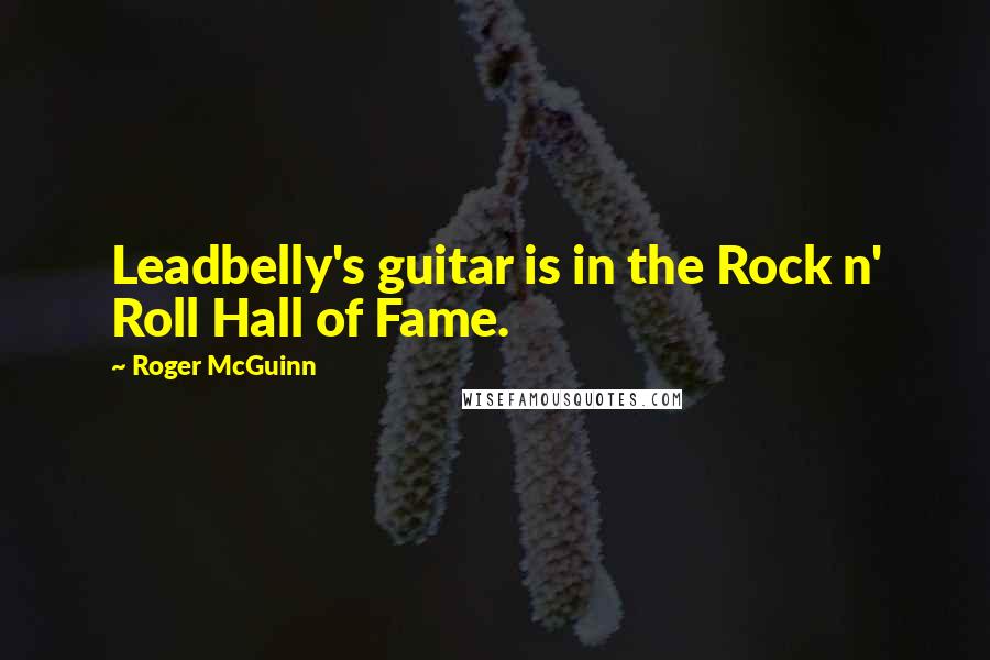 Roger McGuinn Quotes: Leadbelly's guitar is in the Rock n' Roll Hall of Fame.