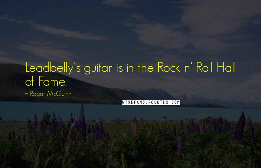 Roger McGuinn Quotes: Leadbelly's guitar is in the Rock n' Roll Hall of Fame.