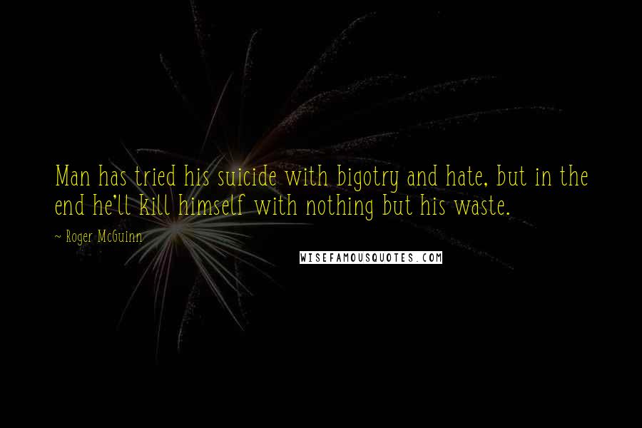 Roger McGuinn Quotes: Man has tried his suicide with bigotry and hate, but in the end he'll kill himself with nothing but his waste.