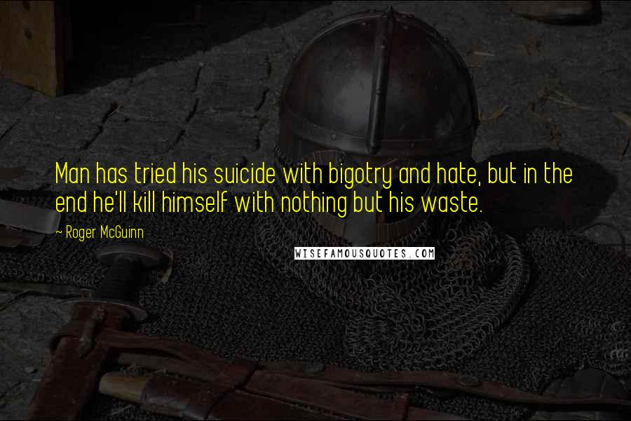 Roger McGuinn Quotes: Man has tried his suicide with bigotry and hate, but in the end he'll kill himself with nothing but his waste.