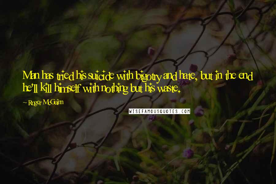 Roger McGuinn Quotes: Man has tried his suicide with bigotry and hate, but in the end he'll kill himself with nothing but his waste.