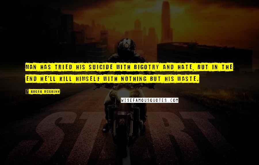 Roger McGuinn Quotes: Man has tried his suicide with bigotry and hate, but in the end he'll kill himself with nothing but his waste.