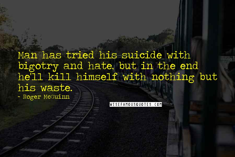 Roger McGuinn Quotes: Man has tried his suicide with bigotry and hate, but in the end he'll kill himself with nothing but his waste.