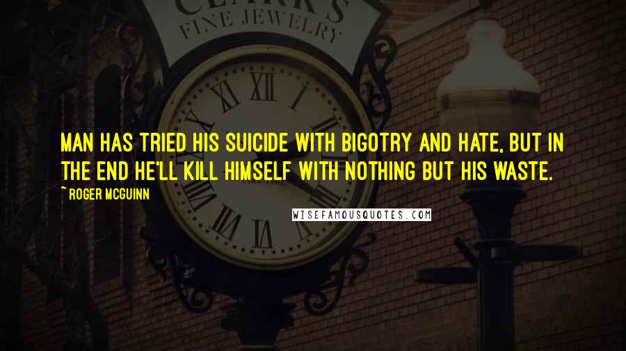 Roger McGuinn Quotes: Man has tried his suicide with bigotry and hate, but in the end he'll kill himself with nothing but his waste.