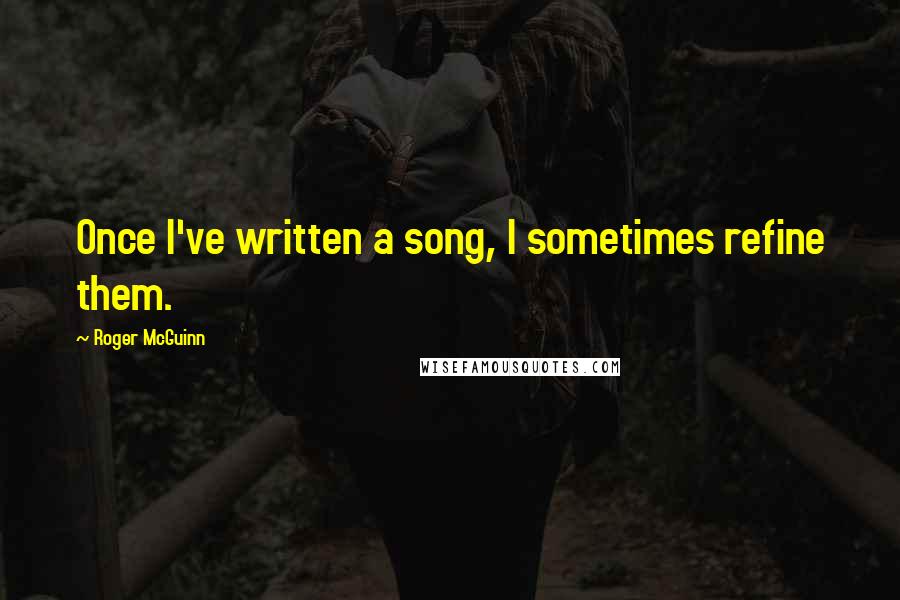 Roger McGuinn Quotes: Once I've written a song, I sometimes refine them.