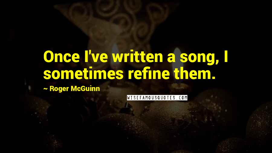 Roger McGuinn Quotes: Once I've written a song, I sometimes refine them.