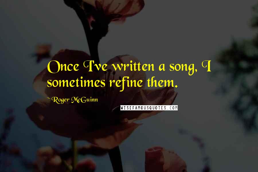 Roger McGuinn Quotes: Once I've written a song, I sometimes refine them.