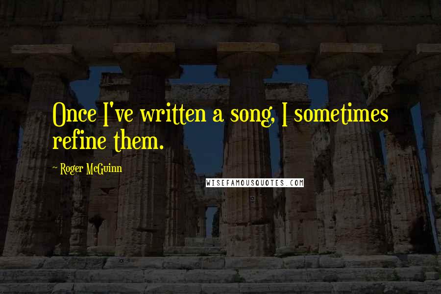 Roger McGuinn Quotes: Once I've written a song, I sometimes refine them.