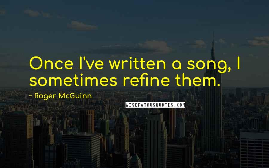 Roger McGuinn Quotes: Once I've written a song, I sometimes refine them.