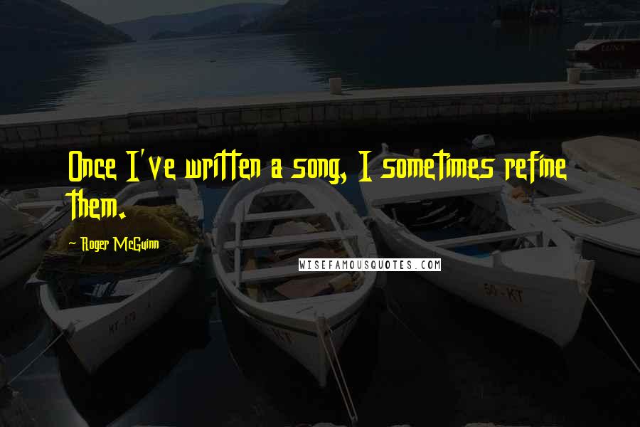 Roger McGuinn Quotes: Once I've written a song, I sometimes refine them.