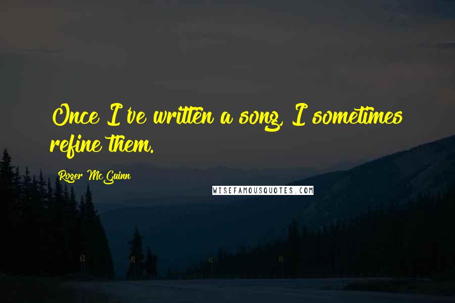Roger McGuinn Quotes: Once I've written a song, I sometimes refine them.