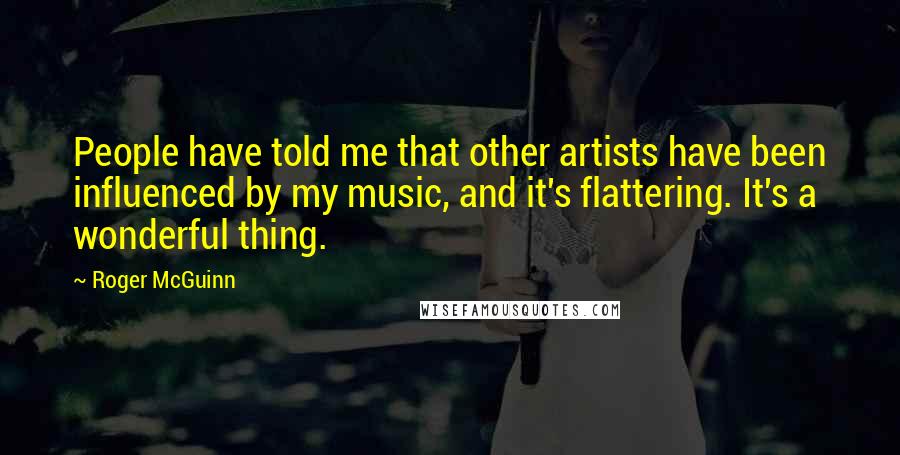 Roger McGuinn Quotes: People have told me that other artists have been influenced by my music, and it's flattering. It's a wonderful thing.