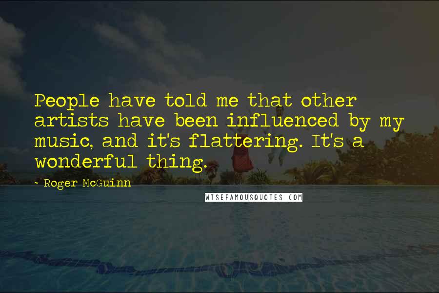 Roger McGuinn Quotes: People have told me that other artists have been influenced by my music, and it's flattering. It's a wonderful thing.