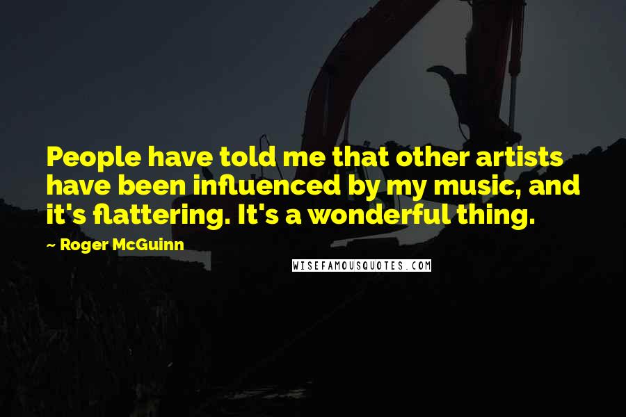 Roger McGuinn Quotes: People have told me that other artists have been influenced by my music, and it's flattering. It's a wonderful thing.