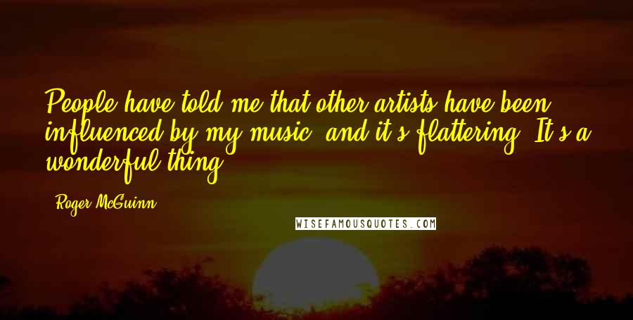 Roger McGuinn Quotes: People have told me that other artists have been influenced by my music, and it's flattering. It's a wonderful thing.