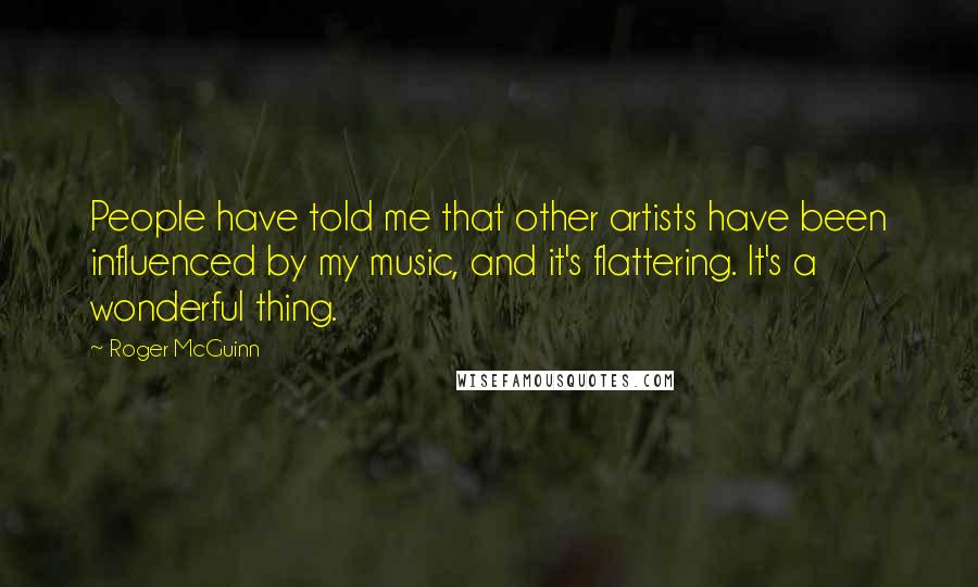 Roger McGuinn Quotes: People have told me that other artists have been influenced by my music, and it's flattering. It's a wonderful thing.