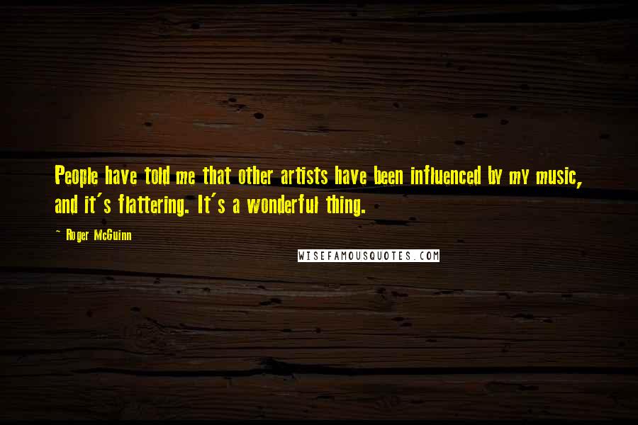 Roger McGuinn Quotes: People have told me that other artists have been influenced by my music, and it's flattering. It's a wonderful thing.