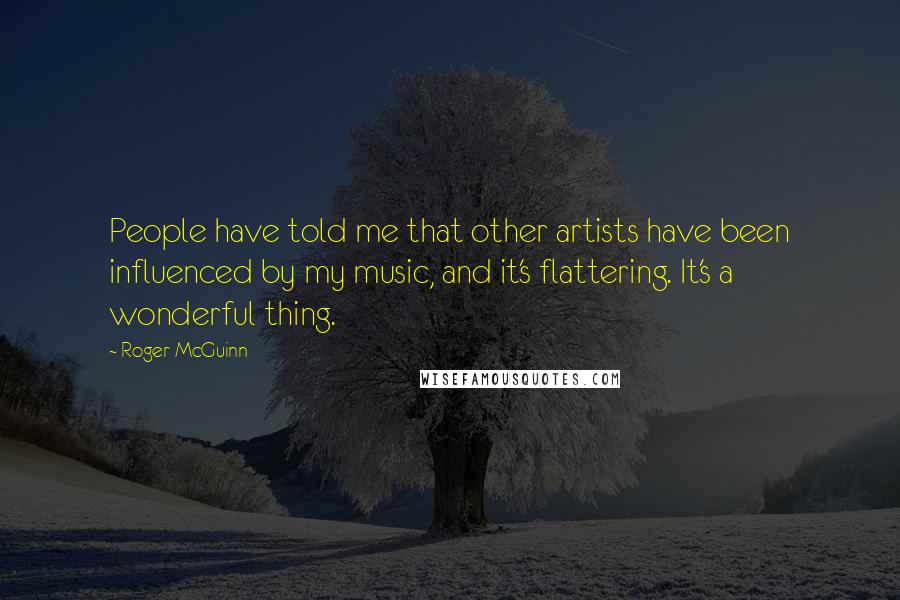 Roger McGuinn Quotes: People have told me that other artists have been influenced by my music, and it's flattering. It's a wonderful thing.