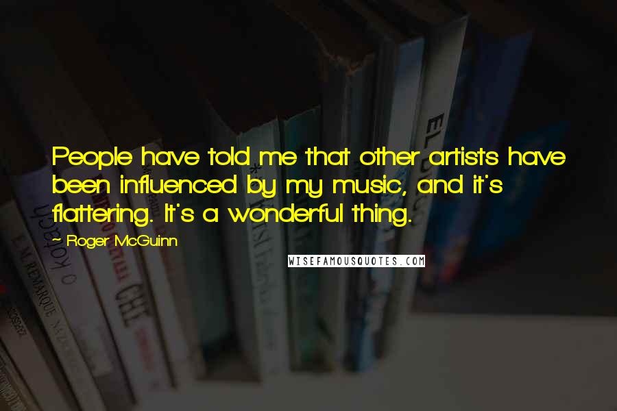 Roger McGuinn Quotes: People have told me that other artists have been influenced by my music, and it's flattering. It's a wonderful thing.