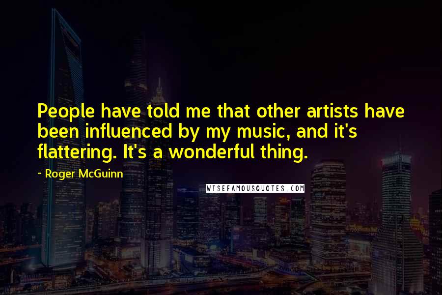 Roger McGuinn Quotes: People have told me that other artists have been influenced by my music, and it's flattering. It's a wonderful thing.