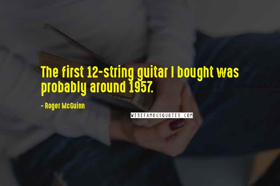 Roger McGuinn Quotes: The first 12-string guitar I bought was probably around 1957.