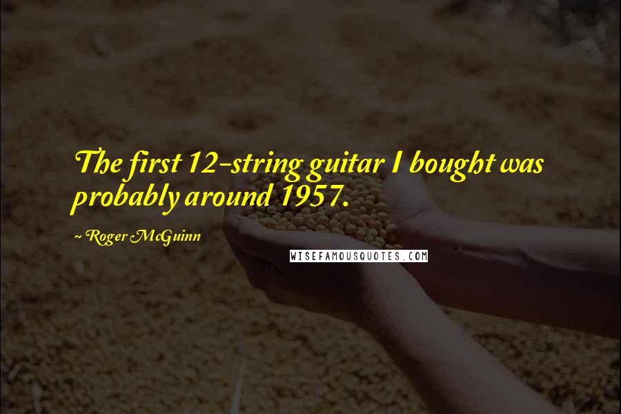 Roger McGuinn Quotes: The first 12-string guitar I bought was probably around 1957.