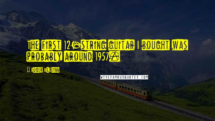 Roger McGuinn Quotes: The first 12-string guitar I bought was probably around 1957.