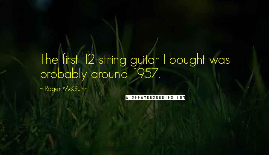 Roger McGuinn Quotes: The first 12-string guitar I bought was probably around 1957.