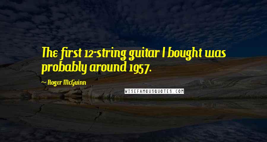 Roger McGuinn Quotes: The first 12-string guitar I bought was probably around 1957.