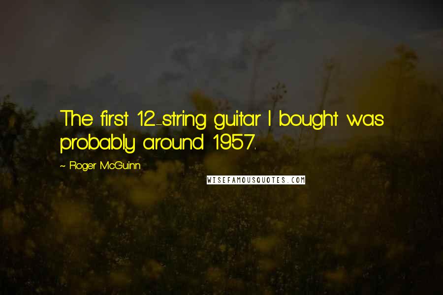 Roger McGuinn Quotes: The first 12-string guitar I bought was probably around 1957.