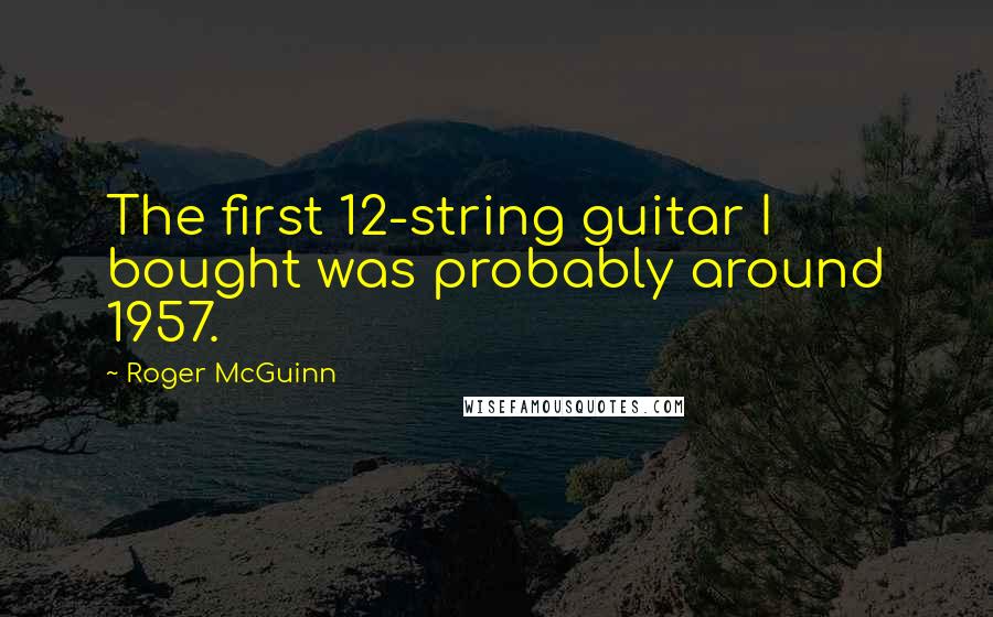 Roger McGuinn Quotes: The first 12-string guitar I bought was probably around 1957.