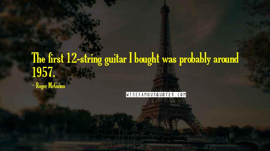 Roger McGuinn Quotes: The first 12-string guitar I bought was probably around 1957.