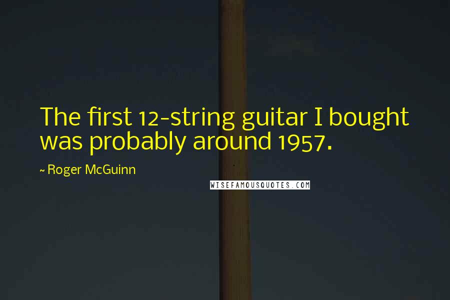 Roger McGuinn Quotes: The first 12-string guitar I bought was probably around 1957.