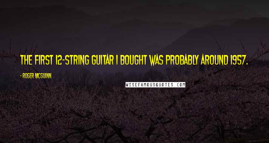 Roger McGuinn Quotes: The first 12-string guitar I bought was probably around 1957.