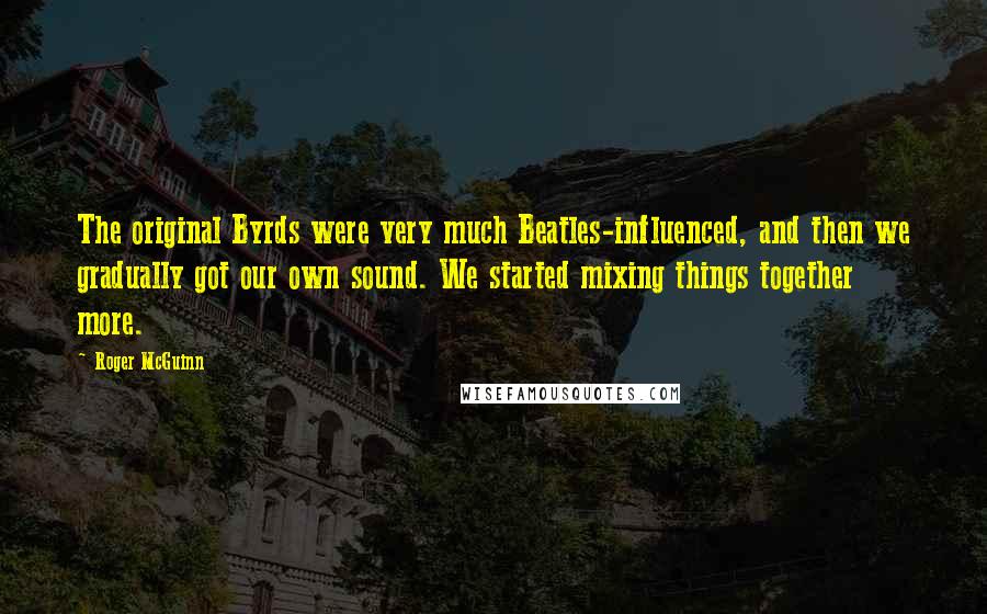 Roger McGuinn Quotes: The original Byrds were very much Beatles-influenced, and then we gradually got our own sound. We started mixing things together more.
