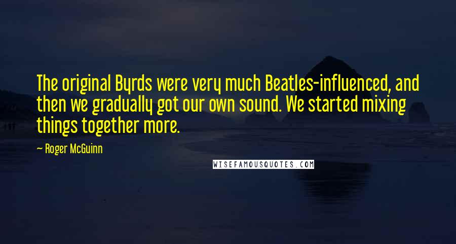 Roger McGuinn Quotes: The original Byrds were very much Beatles-influenced, and then we gradually got our own sound. We started mixing things together more.