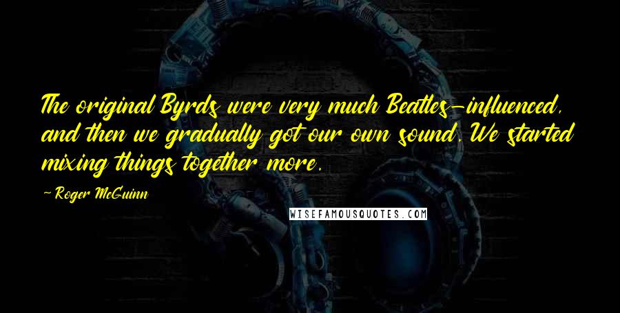 Roger McGuinn Quotes: The original Byrds were very much Beatles-influenced, and then we gradually got our own sound. We started mixing things together more.