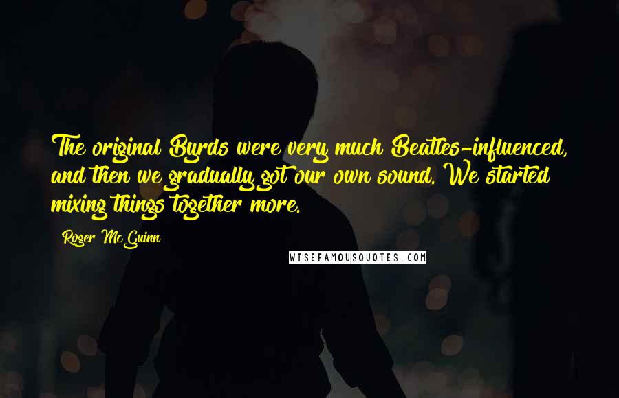 Roger McGuinn Quotes: The original Byrds were very much Beatles-influenced, and then we gradually got our own sound. We started mixing things together more.