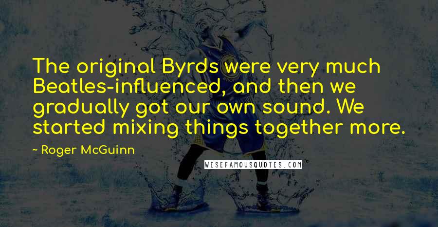 Roger McGuinn Quotes: The original Byrds were very much Beatles-influenced, and then we gradually got our own sound. We started mixing things together more.