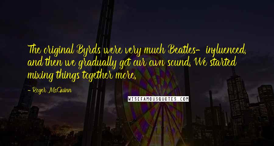 Roger McGuinn Quotes: The original Byrds were very much Beatles-influenced, and then we gradually got our own sound. We started mixing things together more.