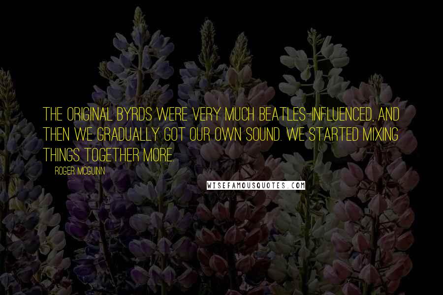 Roger McGuinn Quotes: The original Byrds were very much Beatles-influenced, and then we gradually got our own sound. We started mixing things together more.