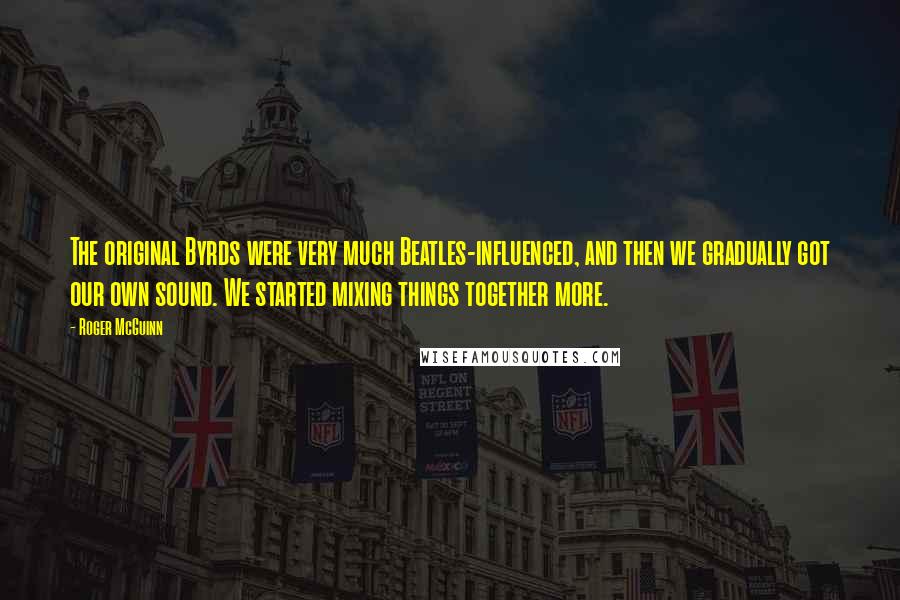 Roger McGuinn Quotes: The original Byrds were very much Beatles-influenced, and then we gradually got our own sound. We started mixing things together more.