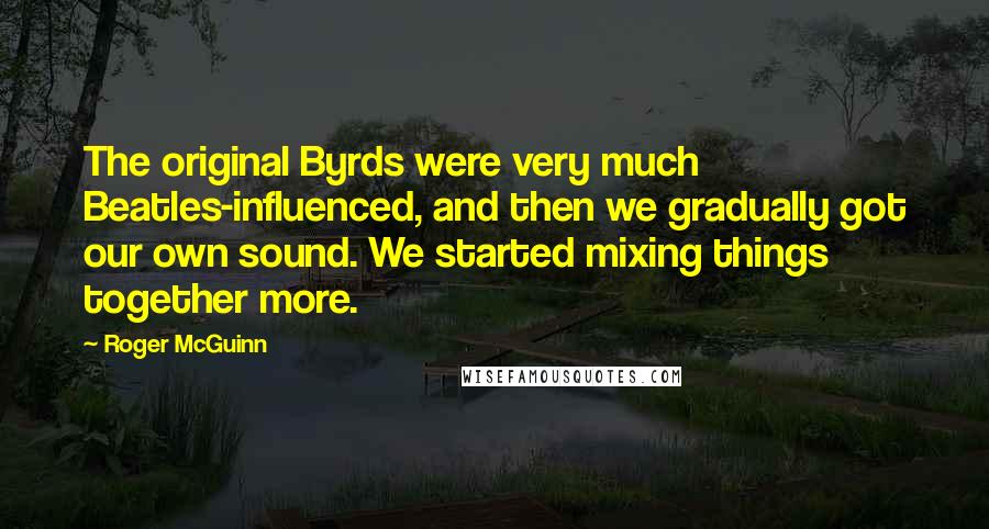 Roger McGuinn Quotes: The original Byrds were very much Beatles-influenced, and then we gradually got our own sound. We started mixing things together more.