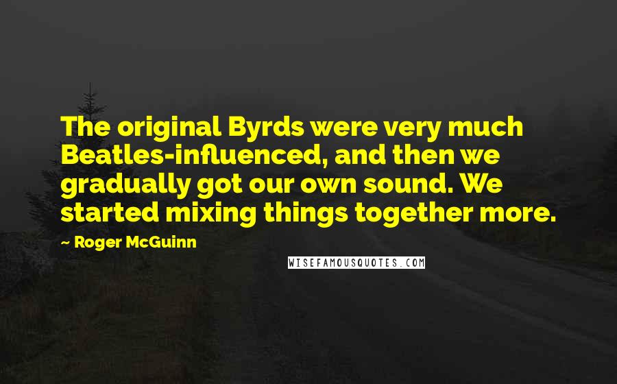 Roger McGuinn Quotes: The original Byrds were very much Beatles-influenced, and then we gradually got our own sound. We started mixing things together more.