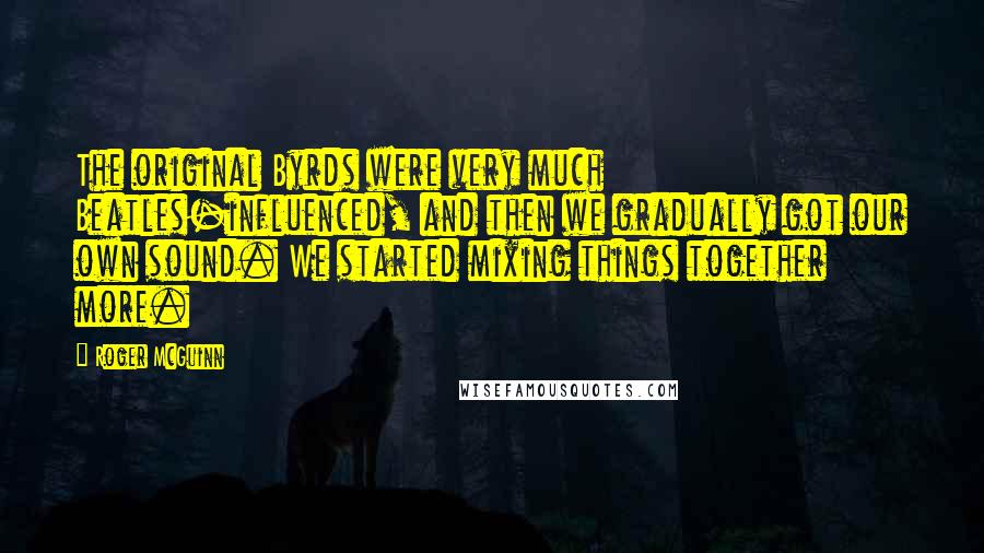 Roger McGuinn Quotes: The original Byrds were very much Beatles-influenced, and then we gradually got our own sound. We started mixing things together more.