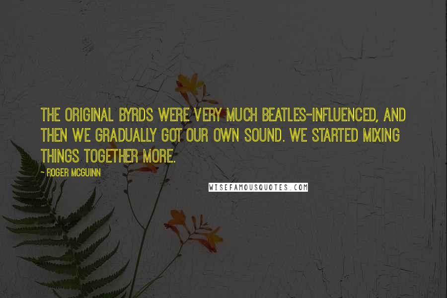 Roger McGuinn Quotes: The original Byrds were very much Beatles-influenced, and then we gradually got our own sound. We started mixing things together more.