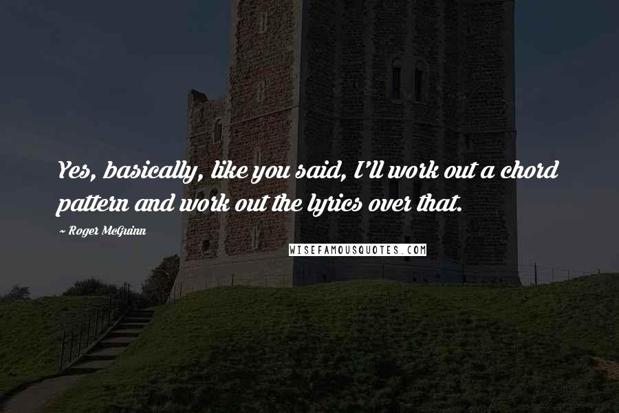 Roger McGuinn Quotes: Yes, basically, like you said, I'll work out a chord pattern and work out the lyrics over that.